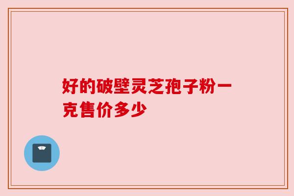 好的破壁灵芝孢子粉一克售价多少