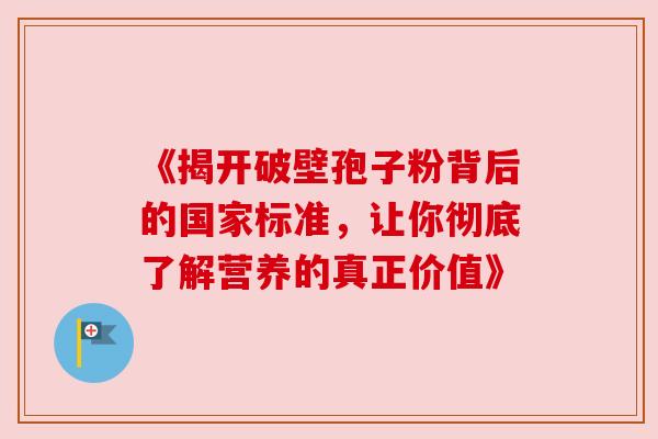 《揭开破壁孢子粉背后的国家标准，让你彻底了解营养的真正价值》