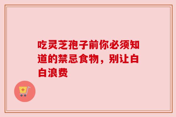 吃灵芝孢子前你必须知道的禁忌食物，别让白白浪费
