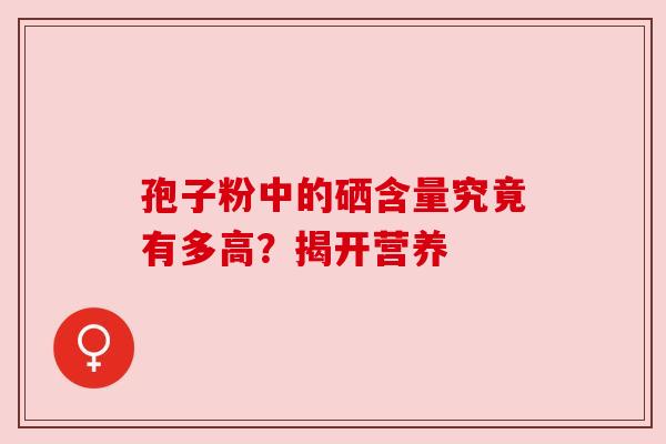 孢子粉中的硒含量究竟有多高？揭开营养