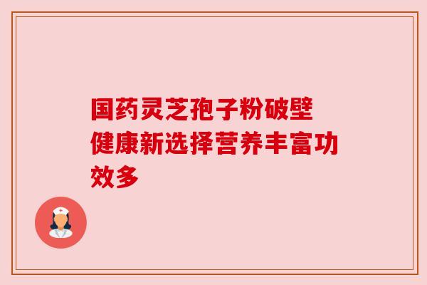 国药灵芝孢子粉破壁 健康新选择营养丰富功效多