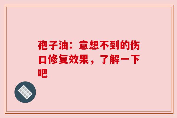 孢子油：意想不到的伤口修复效果，了解一下吧