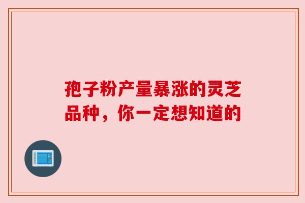 孢子粉产量暴涨的灵芝品种，你一定想知道的