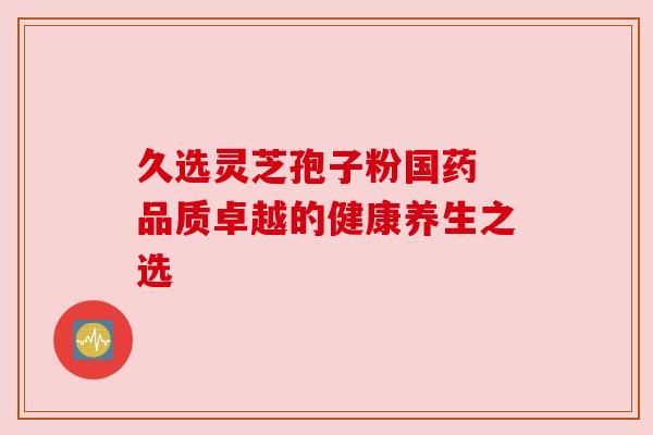 久选灵芝孢子粉国药 品质卓越的健康养生之选