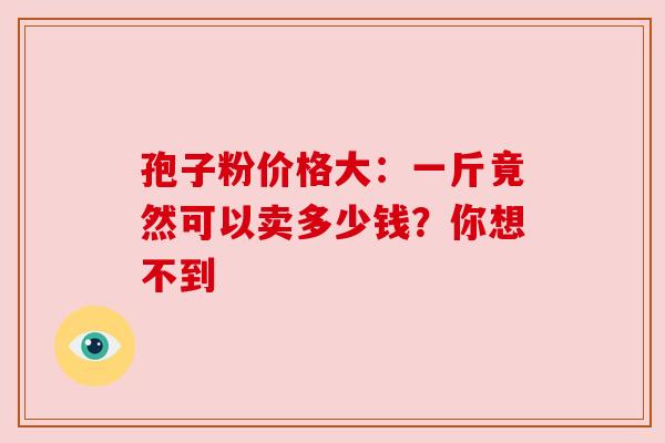 孢子粉价格大：一斤竟然可以卖多少钱？你想不到