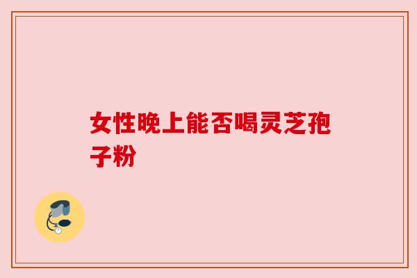 女性晚上能否喝灵芝孢子粉