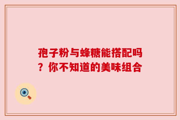 孢子粉与蜂糖能搭配吗？你不知道的美味组合