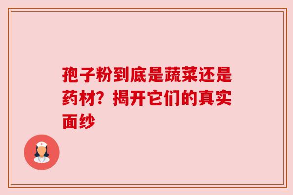 孢子粉到底是蔬菜还是药材？揭开它们的真实面纱