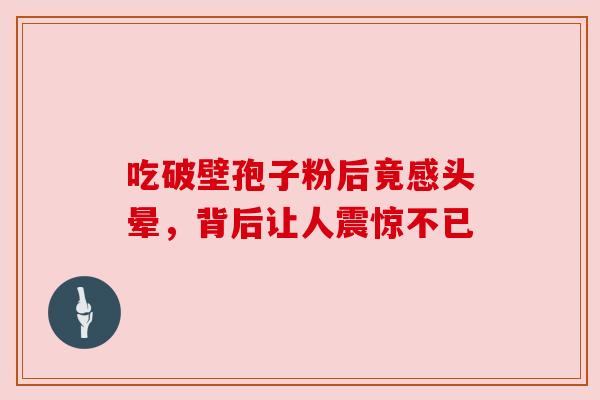 吃破壁孢子粉后竟感头晕，背后让人震惊不已