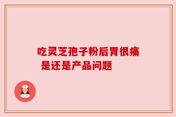 吃灵芝孢子粉后胃很痛 是还是产品问题 吃灵芝孢子粉后胃很痛 是还是产品问题