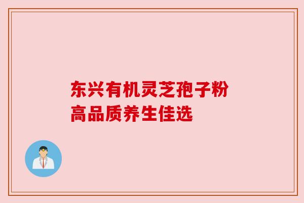 东兴有机灵芝孢子粉 高品质养生佳选
