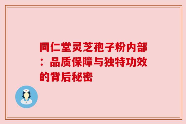 同仁堂灵芝孢子粉内部：品质保障与独特功效的背后秘密