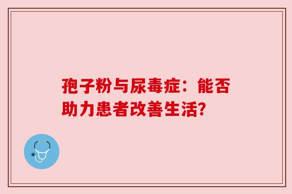 孢子粉与尿毒症：能否助力患者改善生活？