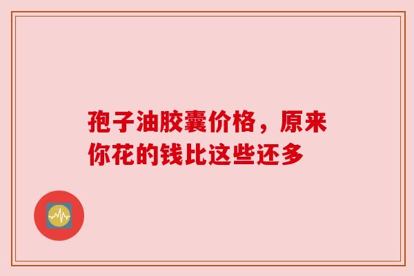 孢子油胶囊价格，原来你花的钱比这些还多