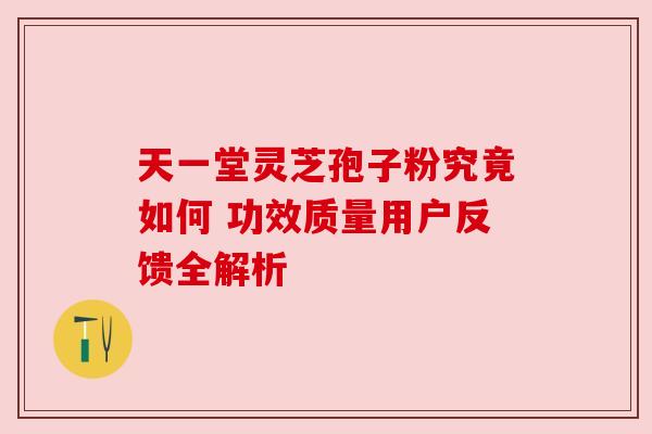 天一堂灵芝孢子粉究竟如何 功效质量用户反馈全解析