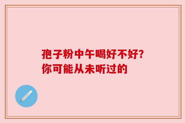 孢子粉中午喝好不好？你可能从未听过的