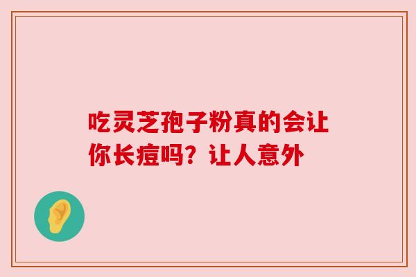 吃灵芝孢子粉真的会让你长痘吗？让人意外