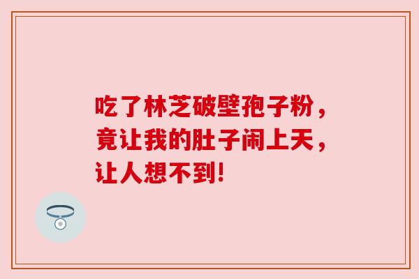 吃了林芝破壁孢子粉,竟让我的肚子闹上天,让人想不到! 吃了林芝破壁孢子粉,竟让我的肚子闹上天,让人想不到!