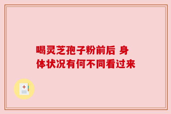 喝灵芝孢子粉前后 身体状况有何不同看过来