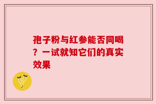 孢子粉与红参能否同喝？一试就知它们的真实效果