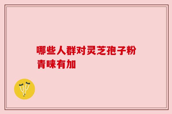 哪些人群对灵芝孢子粉青睐有加