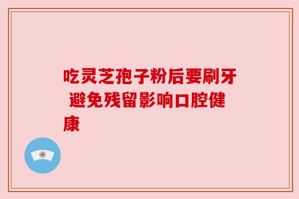吃灵芝孢子粉后要刷牙 避免残留影响口腔健康