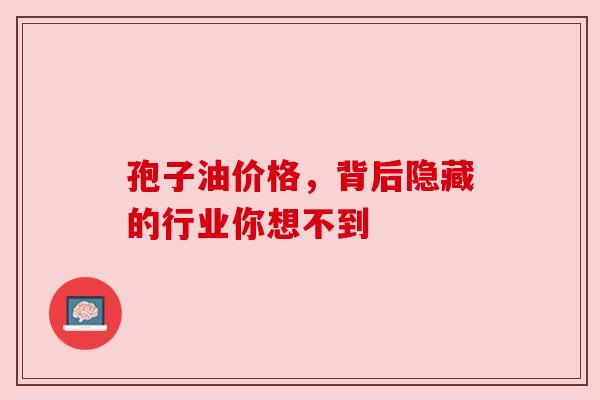 孢子油价格，背后隐藏的行业你想不到