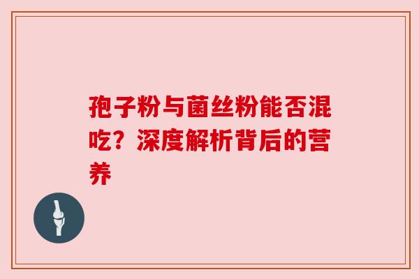孢子粉与菌丝粉能否混吃？深度解析背后的营养