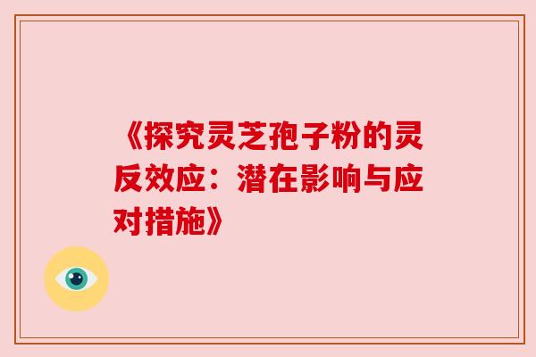 《探究灵芝孢子粉的灵反效应：潜在影响与应对措施》
