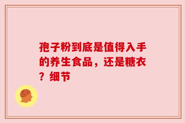 孢子粉到底是值得入手的养生食品，还是糖衣？细节