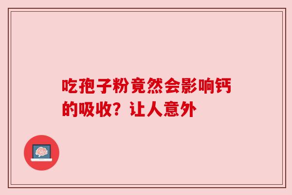 吃孢子粉竟然会影响钙的吸收？让人意外
