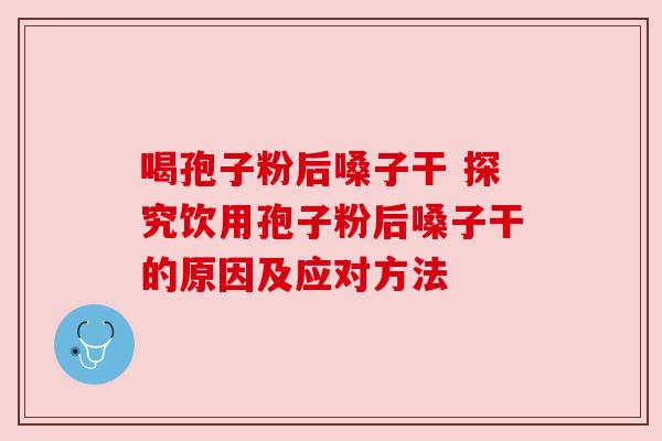 喝孢子粉后嗓子干 探究饮用孢子粉后嗓子干的原因及应对方法