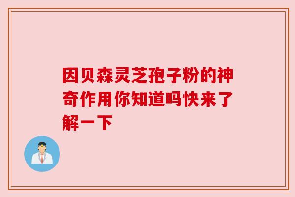 因贝森灵芝孢子粉的神奇作用你知道吗快来了解一下