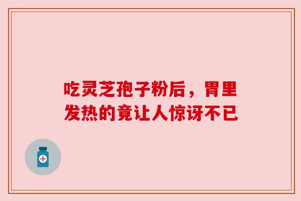吃灵芝孢子粉后，胃里发热的竟让人惊讶不已