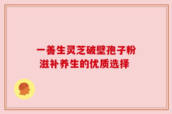一善生灵芝破壁孢子粉 滋补养生的优质选择 一善生灵芝破壁孢子粉 滋补养生的优质选择