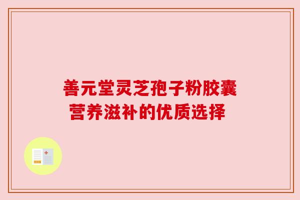 善元堂灵芝孢子粉胶囊 营养滋补的优质选择 善元堂灵芝孢子粉胶囊 营养滋补的优质选择