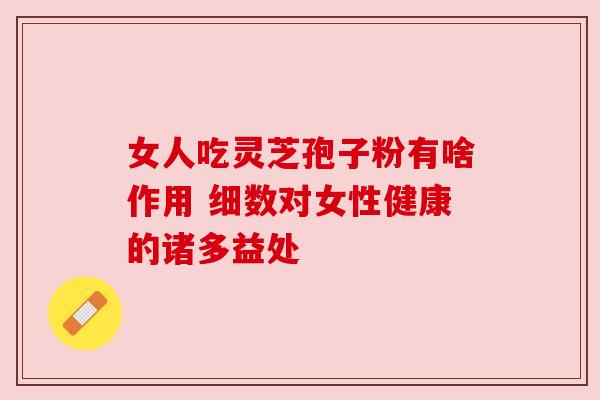 女人吃灵芝孢子粉有啥作用 细数对女性健康的诸多益处