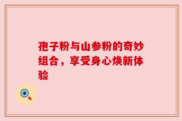 孢子粉与山参粉的奇妙组合,享受身心焕新体验 孢子粉与山参粉的奇妙组合,享受身心焕新体验