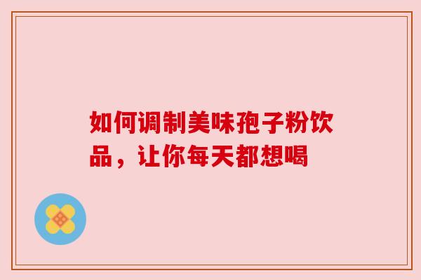 如何调制美味孢子粉饮品，让你每天都想喝