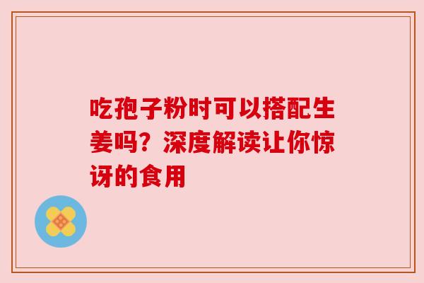 吃孢子粉时可以搭配生姜吗？深度解读让你惊讶的食用