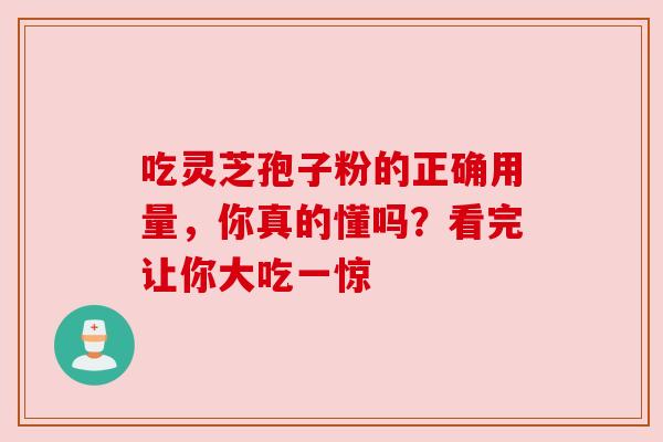 吃灵芝孢子粉的正确用量，你真的懂吗？看完让你大吃一惊