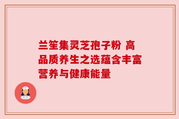 兰笙集灵芝孢子粉 高品质养生之选蕴含丰富营养与健康能量 兰笙集灵芝孢子粉 高品质养生之选蕴含丰富营养与健康能量