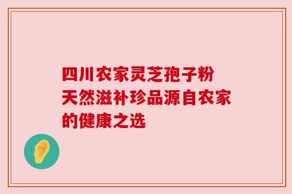 四川农家灵芝孢子粉 天然滋补珍品源自农家的健康之选 四川农家灵芝孢子粉 天然滋补珍品源自农家的健康之选