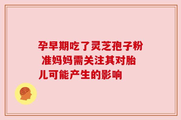 孕早期吃了灵芝孢子粉 准妈妈需关注其对胎儿可能产生的影响
