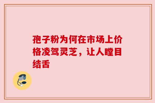 孢子粉为何在市场上价格凌驾灵芝,让人瞠目结舌 孢子粉为何在市场上价格凌驾灵芝,让人瞠目结舌