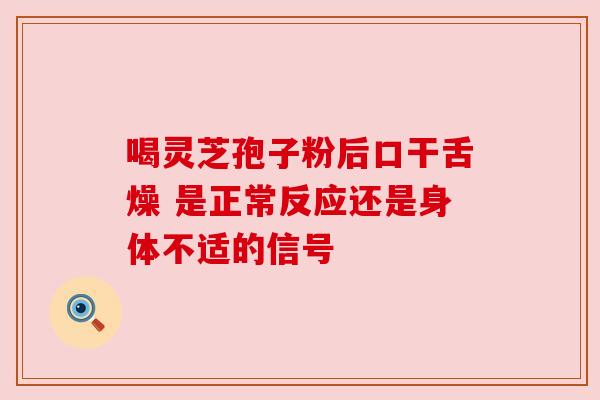喝灵芝孢子粉后口干舌燥 是正常反应还是身体不适的信号