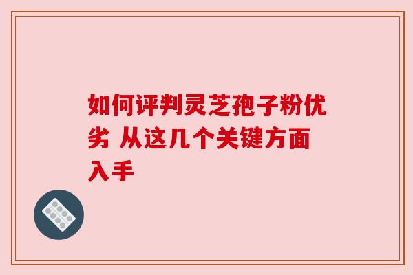 如何评判灵芝孢子粉优劣 从这几个关键方面入手