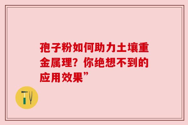 孢子粉如何助力土壤重金属理？你绝想不到的应用效果”