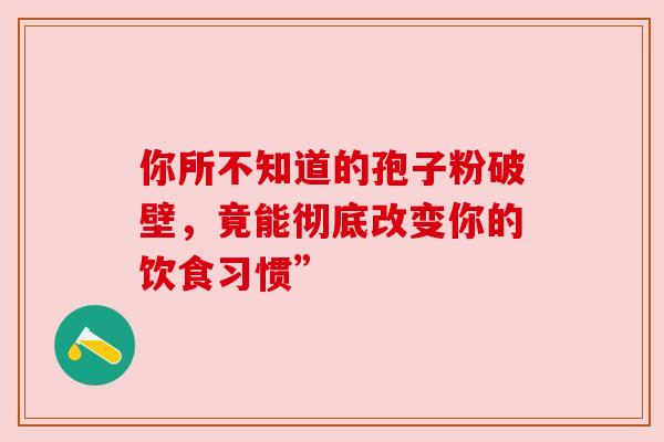 你所不知道的孢子粉破壁,竟能彻底改变你的饮食习惯” 你所不知道的孢子粉破壁,竟能彻底改变你的饮食习惯”