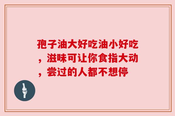 孢子油大好吃油小好吃,滋味可让你食指大动,尝过的人都不想停 孢子油大好吃油小好吃,滋味可让你食指大动,尝过的人都不想停